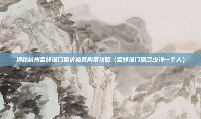 揭秘杭州雷峰塔门票价格及购票攻略(雷峰塔门票多少钱一个人)
