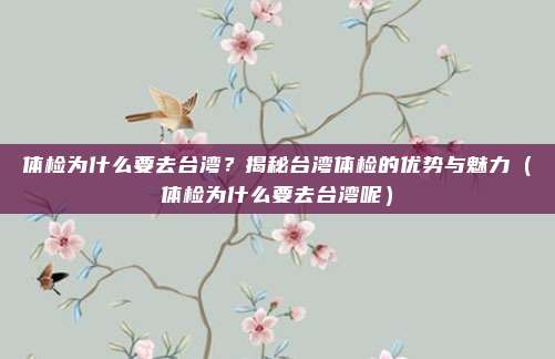 体检为什么要去台湾?揭秘台湾体检的优势与魅力(体检为什么要去台湾呢)