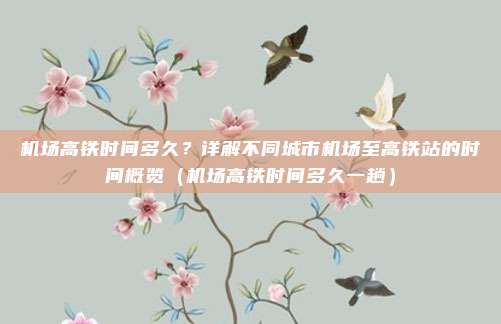 机场高铁时间多久?详解不同城市机场至高铁站的时间概览(机场高铁时间多久一趟)