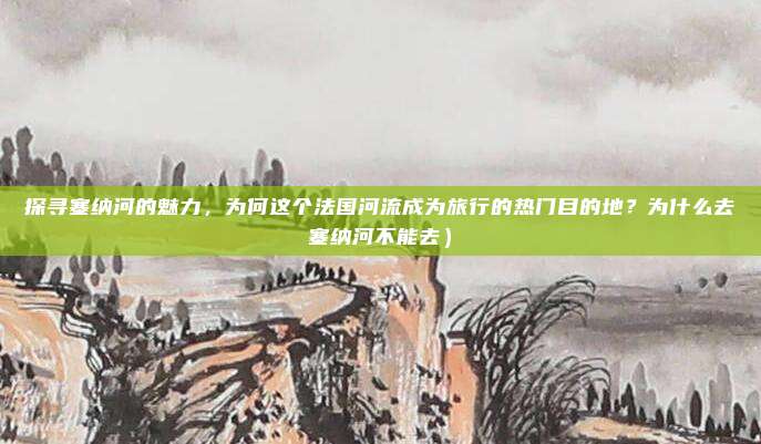 探寻塞纳河的魅力,为何这个法国河流成为旅行的热门目的地?为什么去塞纳河不能去)
