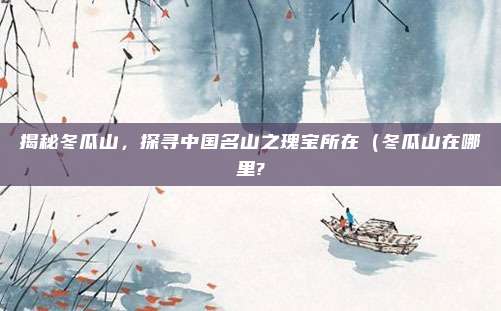 揭秘冬瓜山,探寻中国名山之瑰宝所在(冬瓜山在哪里?