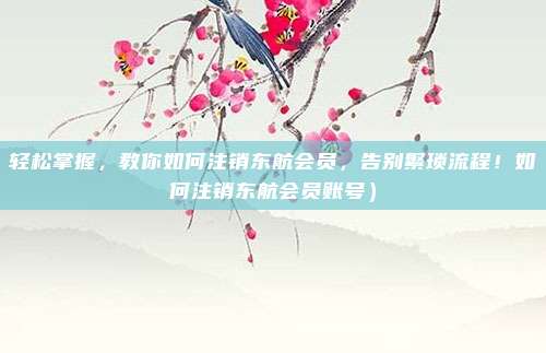 轻松掌握,教你如何注销东航会员,告别繁琐流程!如何注销东航会员账号)