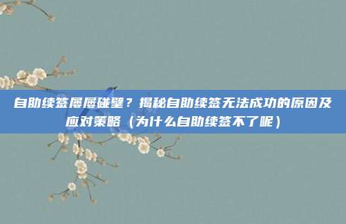 自助续签屡屡碰壁?揭秘自助续签无法成功的原因及应对策略(为什么自助续签不了呢)