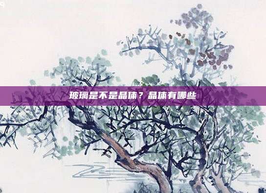 玻璃是不是晶体？晶体有哪些