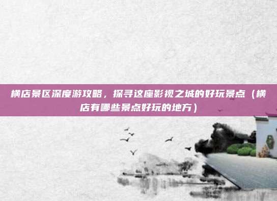 横店景区深度游攻略,探寻这座影视之城的好玩景点(横店有哪些景点好玩的地方)