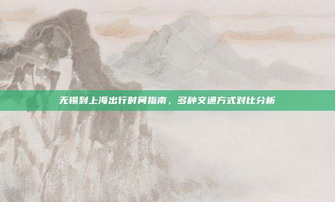 无锡到上海出行时间指南,多种交通方式对比分析