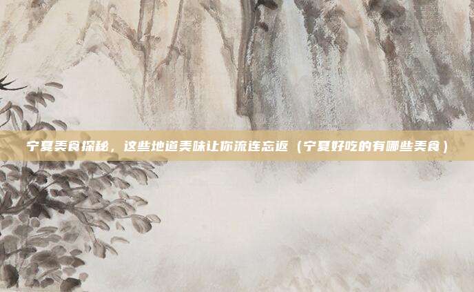 宁夏美食探秘,这些地道美味让你流连忘返(宁夏好吃的有哪些美食)