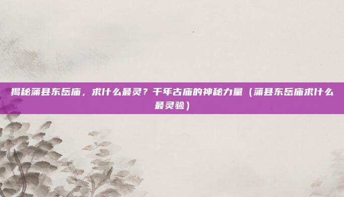 揭秘蒲县东岳庙,求什么最灵?千年古庙的神秘力量(蒲县东岳庙求什么最灵验)