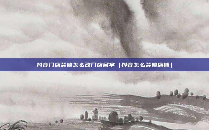 抖音门店装修怎么改门店名字（抖音怎么装修店铺）