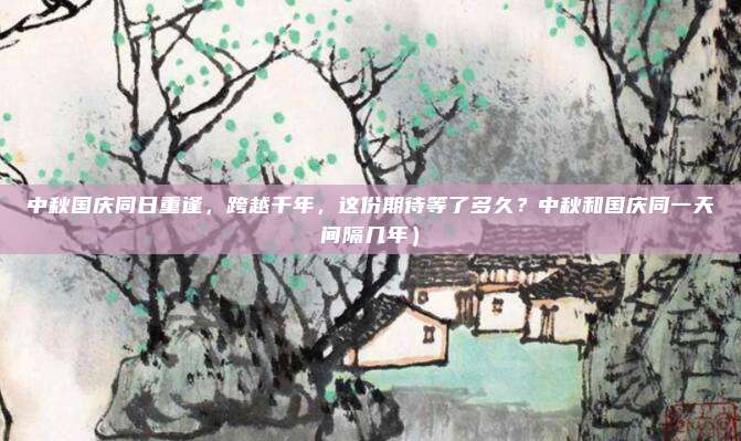 中秋国庆同日重逢,跨越千年,这份期待等了多久?中秋和国庆同一天间隔几年)