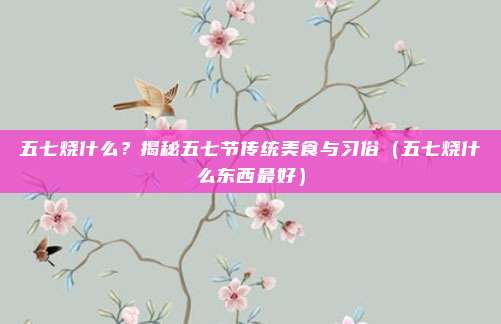 五七烧什么?揭秘五七节传统美食与习俗(五七烧什么东西最好)