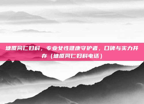 塘厦同仁妇科,专业女性健康守护者,口碑与实力并存(塘厦同仁妇科电话)