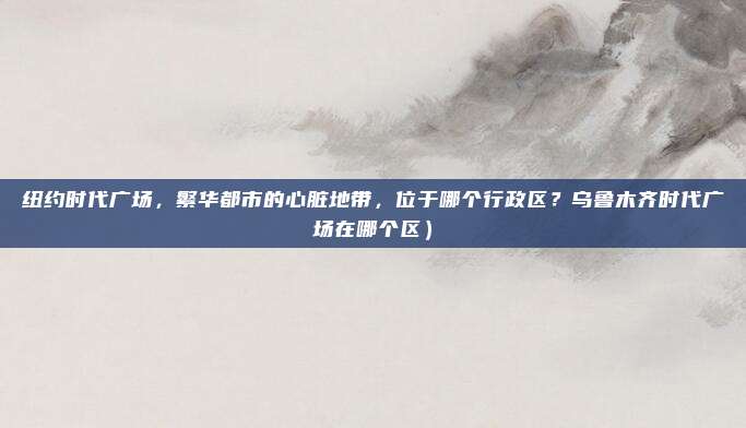 纽约时代广场,繁华都市的心脏地带,位于哪个行政区?乌鲁木齐时代广场在哪个区)