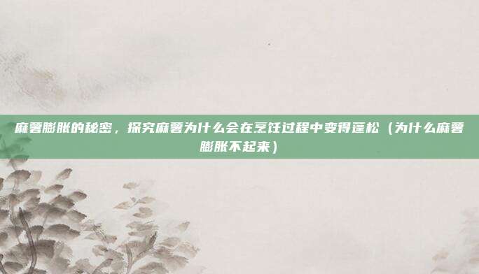 麻薯膨胀的秘密,探究麻薯为什么会在烹饪过程中变得蓬松(为什么麻薯膨胀不起来)