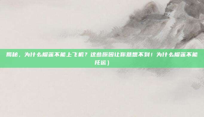 揭秘,为什么榴莲不能上飞机?这些原因让你意想不到!为什么榴莲不能托运)