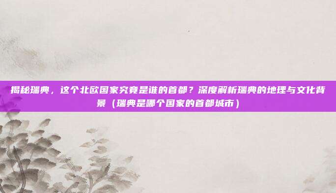 揭秘瑞典,这个北欧国家究竟是谁的首都?深度解析瑞典的地理与文化背景(瑞典是哪个国家的首都城市)
