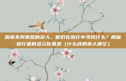 探索不同类型的游人,他们在旅行中寻找什么?揭秘旅行者的多元化需求(什么样的游人填空)
