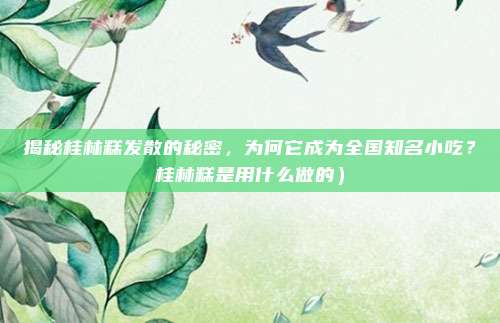 揭秘桂林糕发散的秘密,为何它成为全国知名小吃?桂林糕是用什么做的)