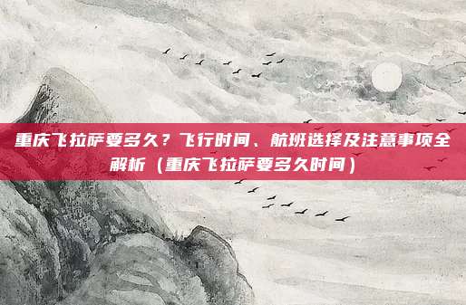 重庆飞拉萨要多久?飞行时间、航班选择及注意事项全解析(重庆飞拉萨要多久时间)