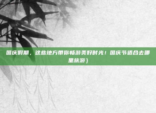 国庆假期,这些地方带你畅游美好时光!国庆节适合去哪里旅游)
