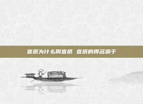 宣纸为什么叫宣纸 宣纸的得名源于