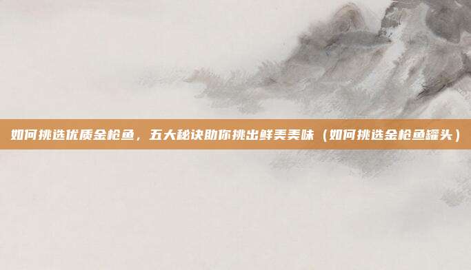 如何挑选优质金枪鱼,五大秘诀助你挑出鲜美美味(如何挑选金枪鱼罐头)