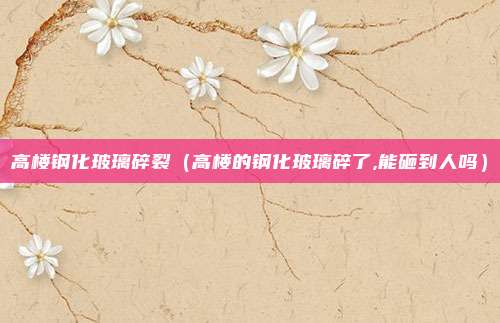高楼钢化玻璃碎裂（高楼的钢化玻璃碎了,能砸到人吗）