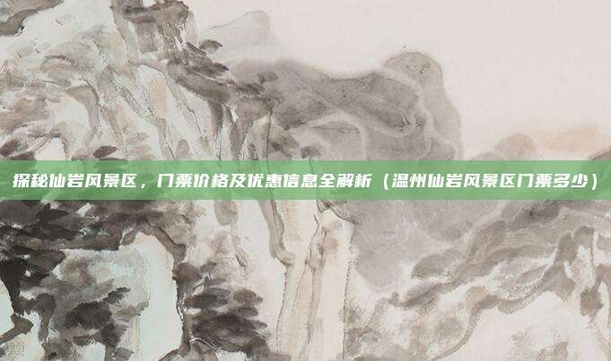 探秘仙岩风景区,门票价格及优惠信息全解析(温州仙岩风景区门票多少)