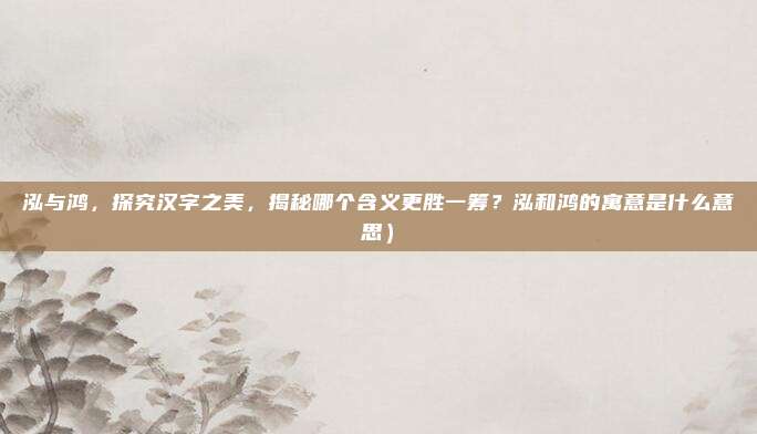泓与鸿,探究汉字之美,揭秘哪个含义更胜一筹?泓和鸿的寓意是什么意思)