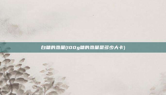 白糖的热量(100g糖的热量是多少大卡)