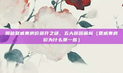 揭秘夏威夷房价飙升之谜,五大原因解析(夏威夷房价为什么贵一些)