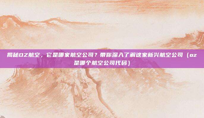 揭秘OZ航空,它是哪家航空公司?带你深入了解这家新兴航空公司(oz是哪个航空公司代码)
