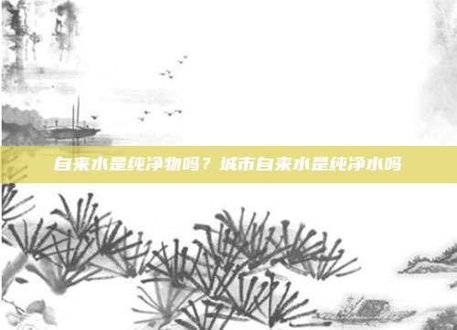 自来水是纯净物吗?城市自来水是纯净水吗