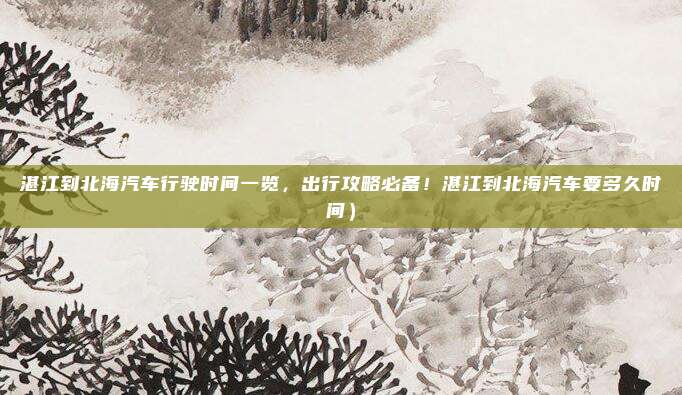 湛江到北海汽车行驶时间一览,出行攻略必备!湛江到北海汽车要多久时间)