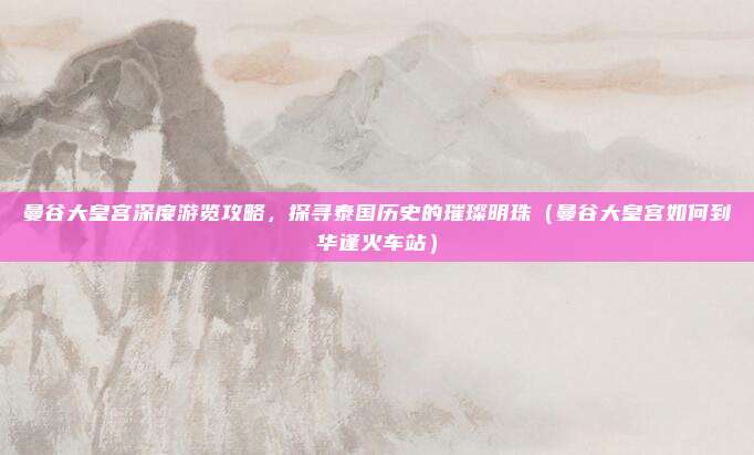 曼谷大皇宫深度游览攻略,探寻泰国历史的璀璨明珠(曼谷大皇宫如何到华逢火车站)