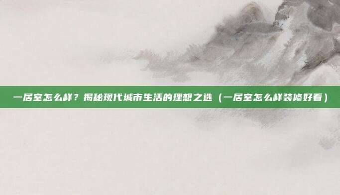 一居室怎么样?揭秘现代城市生活的理想之选(一居室怎么样装修好看)
