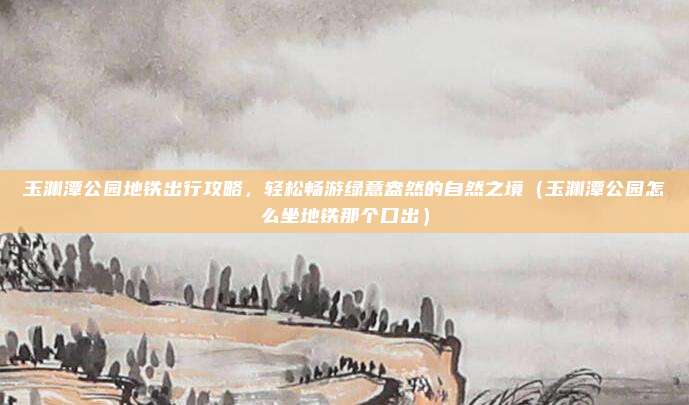 玉渊潭公园地铁出行攻略,轻松畅游绿意盎然的自然之境(玉渊潭公园怎么坐地铁那个口出)