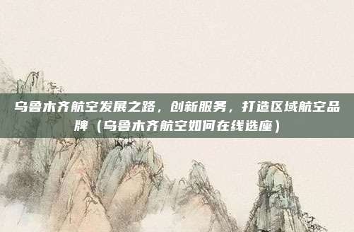乌鲁木齐航空发展之路,创新服务,打造区域航空品牌(乌鲁木齐航空如何在线选座)