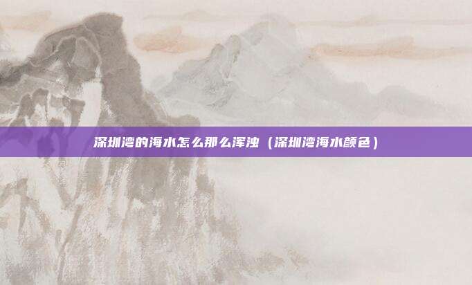 深圳湾的海水怎么那么浑浊（深圳湾海水颜色）