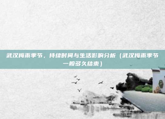 武汉梅雨季节,持续时间与生活影响分析(武汉梅雨季节一般多久结束)