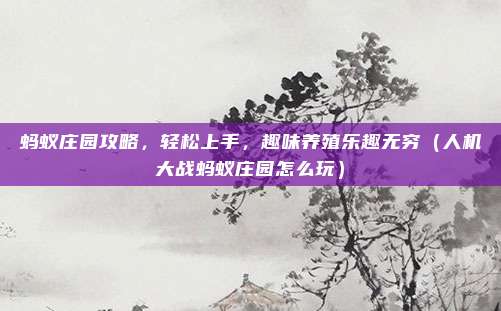 蚂蚁庄园攻略,轻松上手,趣味养殖乐趣无穷(人机大战蚂蚁庄园怎么玩)