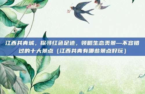 江西共青城,探寻红色足迹,领略生态美景—不容错过的十大景点(江西共青有哪些景点好玩)