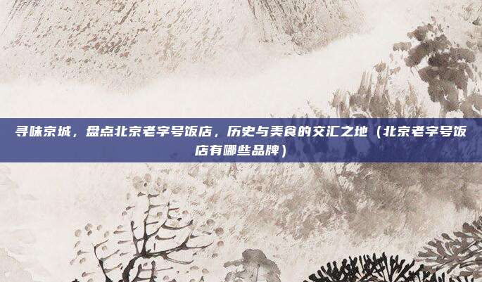 寻味京城,盘点北京老字号饭店,历史与美食的交汇之地(北京老字号饭店有哪些品牌)
