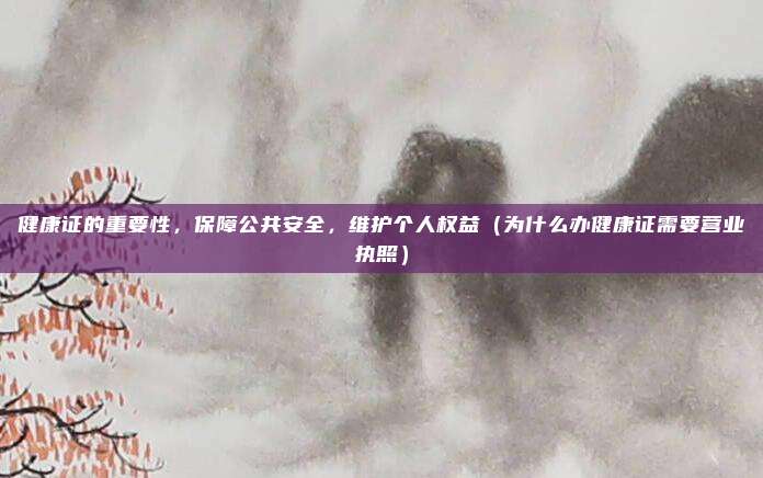 健康证的重要性,保障公共安全,维护个人权益(为什么办健康证需要营业执照)