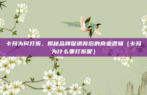 卡玛为何打折,揭秘品牌促销背后的商业逻辑(卡玛为什么要打折呢)