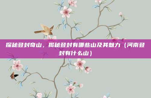 探秘登封奇山,揭秘登封有哪些山及其魅力(河南登封有什么山)