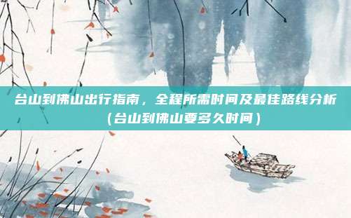 台山到佛山出行指南,全程所需时间及最佳路线分析(台山到佛山要多久时间)