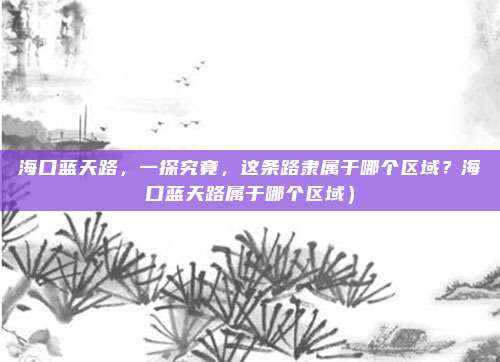 海口蓝天路,一探究竟,这条路隶属于哪个区域?海口蓝天路属于哪个区域)