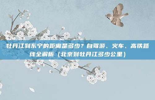 牡丹江到东宁的距离是多少?自驾游、火车、高铁路线全解析(北京到牡丹江多少公里)