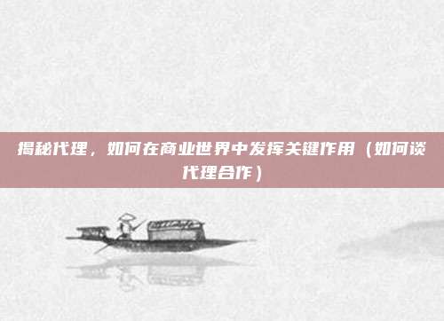 揭秘代理,如何在商业世界中发挥关键作用(如何谈代理合作)